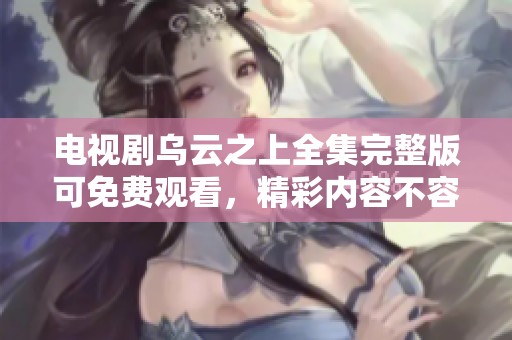 电视剧乌云之上全集完整版可免费观看，精彩内容不容错过！