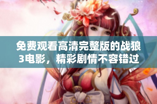 免费观看高清完整版的战狼3电影，精彩剧情不容错过哦！