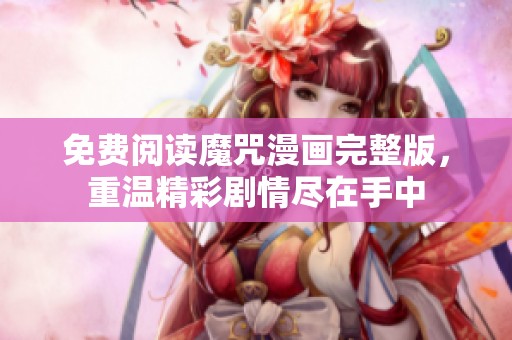 免费阅读魔咒漫画完整版，重温精彩剧情尽在手中