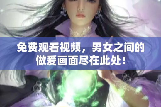 免费观看视频，男女之间的做爰画面尽在此处！