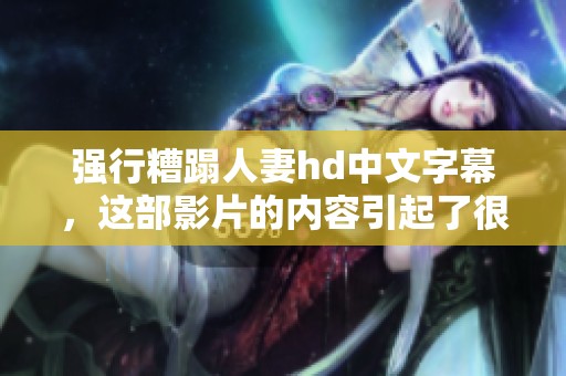 强行糟蹋人妻hd中文字幕，这部影片的内容引起了很多争议与讨论