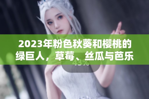 2023年粉色秋葵和樱桃的绿巨人，草莓、丝瓜与芭乐的新鲜组合