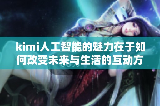 kimi人工智能的魅力在于如何改变未来与生活的互动方式