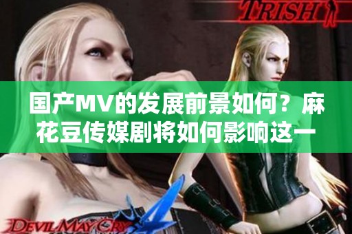 国产MV的发展前景如何？麻花豆传媒剧将如何影响这一领域