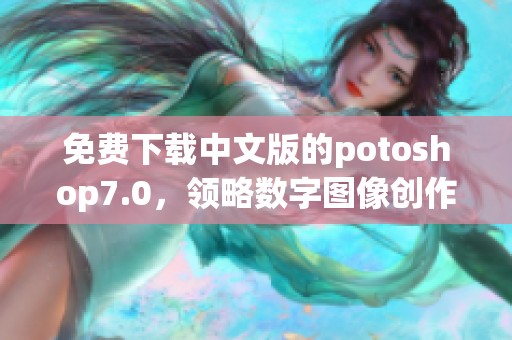 免费下载中文版的potoshop7.0，领略数字图像创作的艺术魅力