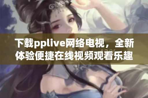 下载pplive网络电视，全新体验便捷在线视频观看乐趣