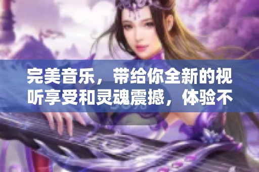 完美音乐，带给你全新的视听享受和灵魂震撼，体验不可思议的音律世界！