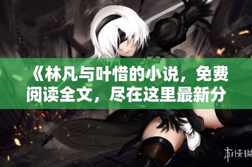 《林凡与叶惜的小说，免费阅读全文，尽在这里最新分享》