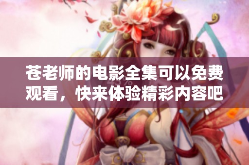 苍老师的电影全集可以免费观看，快来体验精彩内容吧！