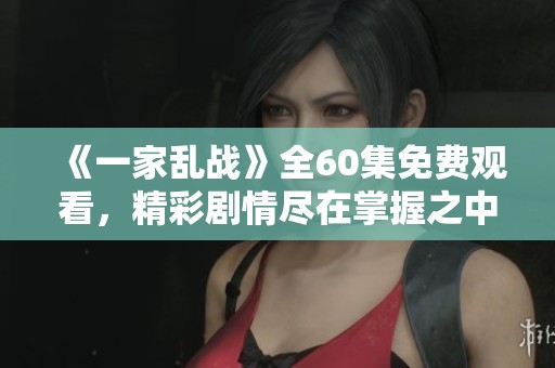《一家乱战》全60集免费观看，精彩剧情尽在掌握之中