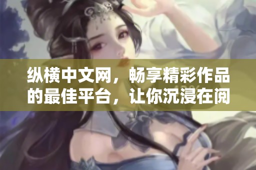 纵横中文网，畅享精彩作品的最佳平台，让你沉浸在阅读的海洋中