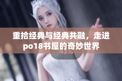 重拾经典与经典共融，走进po18书屋的奇妙世界