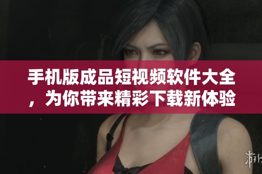 手机版成品短视频软件大全，为你带来精彩下载新体验