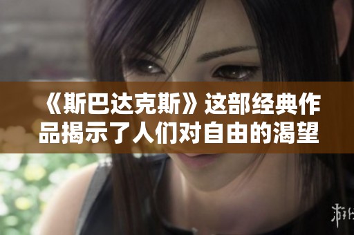 《斯巴达克斯》这部经典作品揭示了人们对自由的渴望与抗争