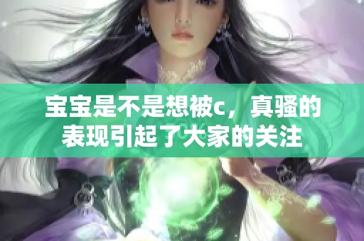 宝宝是不是想被c，真骚的表现引起了大家的关注