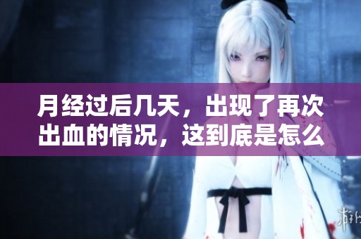 月经过后几天，出现了再次出血的情况，这到底是怎么回事？