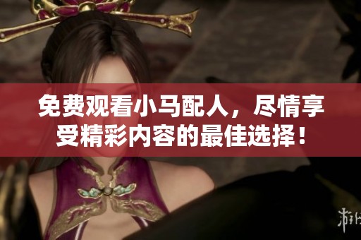 免费观看小马配人，尽情享受精彩内容的最佳选择！