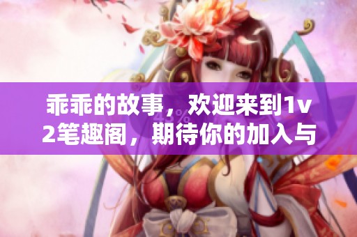 乖乖的故事，欢迎来到1v2笔趣阁，期待你的加入与分享！