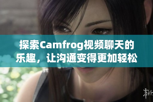 探索Camfrog视频聊天的乐趣，让沟通变得更加轻松与愉快