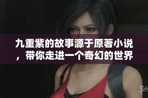 九重紫的故事源于原著小说，带你走进一个奇幻的世界与情感的交织