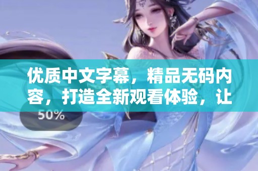 优质中文字幕，精品**内容，打造全新观看体验，让你享受无与伦比的视觉盛宴。