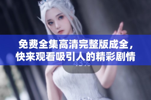 免费全集高清完整版成全，快来观看吸引人的精彩剧情！