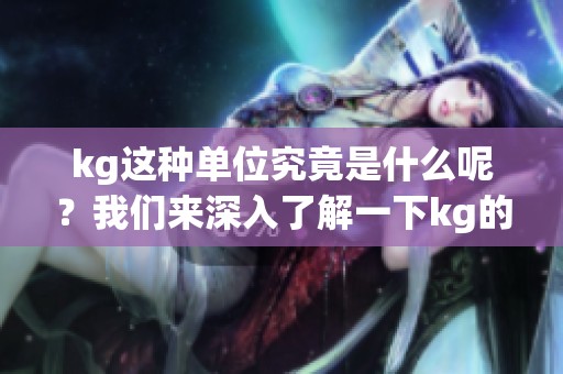 kg这种单位究竟是什么呢？我们来深入了解一下kg的含义。