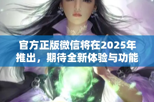 官方正版微信将在2025年推出，期待全新体验与功能！