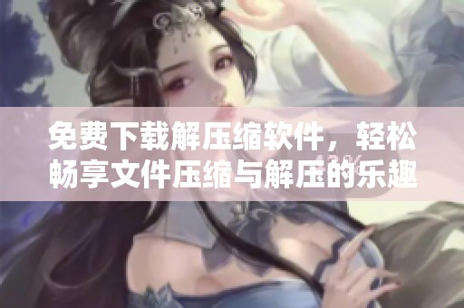 免费下载解压缩软件，轻松畅享文件压缩与解压的乐趣