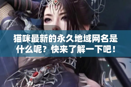 猫咪最新的永久地域网名是什么呢？快来了解一下吧！