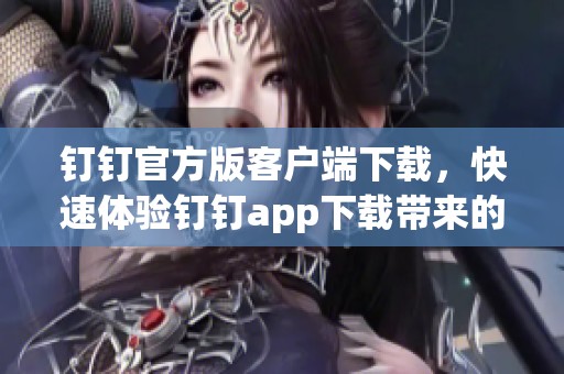 钉钉官方版客户端下载，快速体验钉钉app下载带来的便利服务