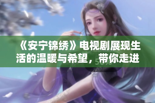 《安宁锦绣》电视剧展现生活的温暖与希望，带你走进动人的故事之中