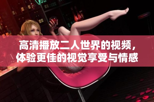 高清播放二人世界的视频，体验更佳的视觉享受与情感共鸣。