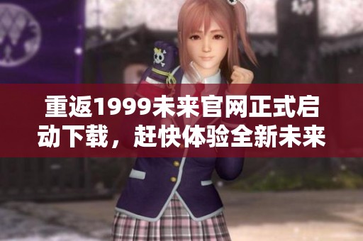 重返1999未来官网正式启动下载，赶快体验全新未来冒险之旅