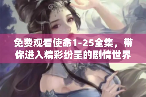 免费观看使命1-25全集，带你进入精彩纷呈的剧情世界！