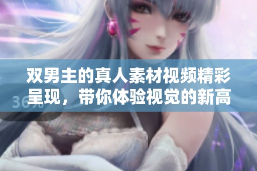 双男主的真人素材视频精彩呈现，带你体验视觉的新高度与情感的深度