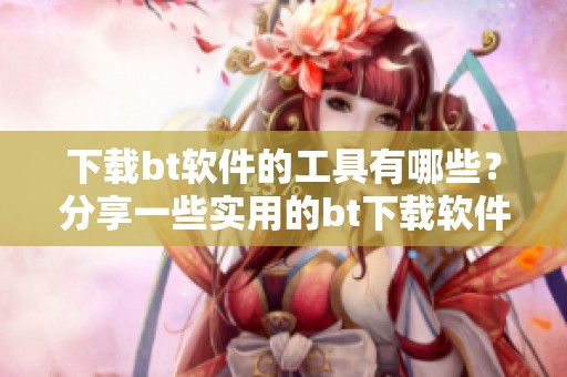 下载bt软件的工具有哪些？分享一些实用的bt下载软件推荐。