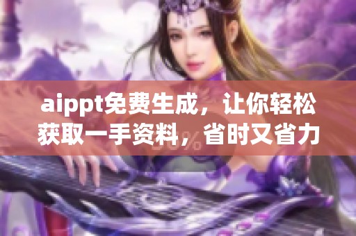 aippt免费生成，让你轻松获取一手资料，省时又省力的好工具