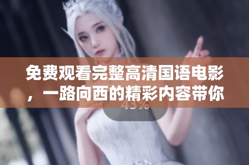 免费观看完整高清国语电影，一路向西的精彩内容带你畅享旅程