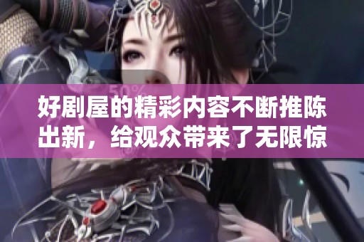 好剧屋的精彩内容不断推陈出新，给观众带来了无限惊喜与乐趣
