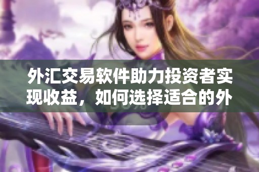 外汇交易软件助力投资者实现收益，如何选择适合的外汇交易软件呢