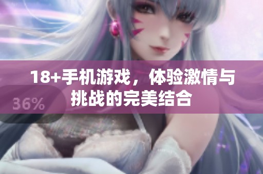 18+手机游戏，体验激情与挑战的完美结合