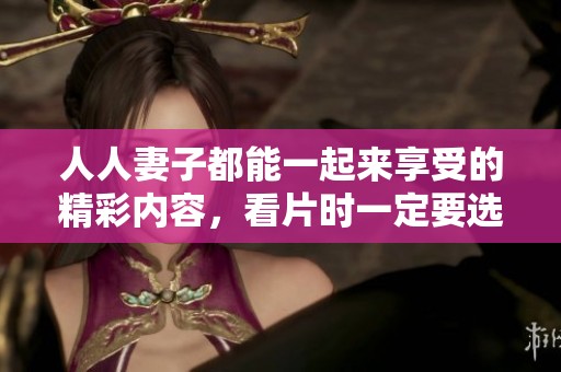 人人妻子都能一起来享受的精彩内容，看片时一定要选择的dvd ！