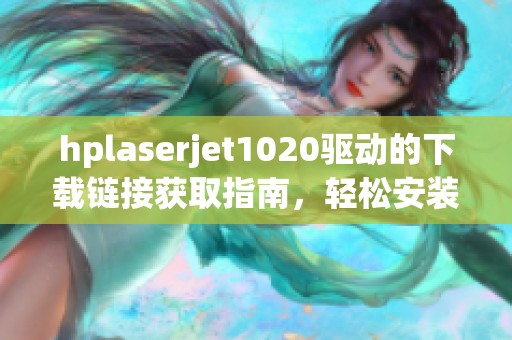 hplaserjet1020驱动的下载链接获取指南，轻松安装打印机驱动程序