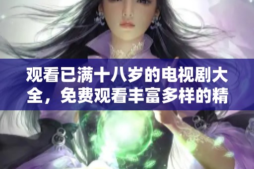 观看已满十八岁的电视剧大全，免费观看丰富多样的精彩内容尽在其中