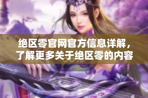 绝区零官网官方信息详解，了解更多关于绝区零的内容和特色魅力