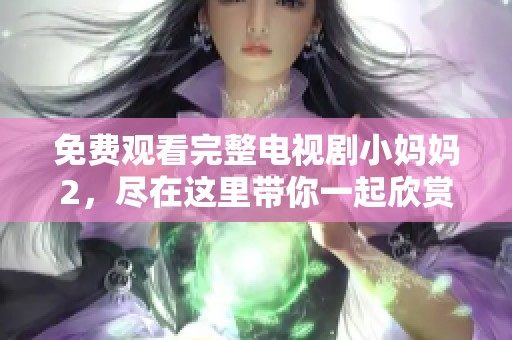 免费观看完整电视剧小妈妈2，尽在这里带你一起欣赏精彩内容