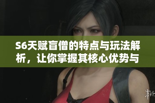 S6天赋盲僧的特点与玩法解析，让你掌握其核心优势与战斗技巧