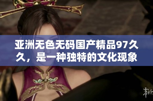 亚洲无色******97**，是一种独特的文化现象引人关注
