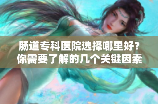 肠道专科医院选择哪里好？你需要了解的几个关键因素
